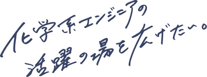 化学系エンジニアの活躍の場を広げたい。